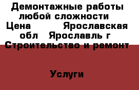 Демонтажные работы любой сложности › Цена ­ 100 - Ярославская обл., Ярославль г. Строительство и ремонт » Услуги   